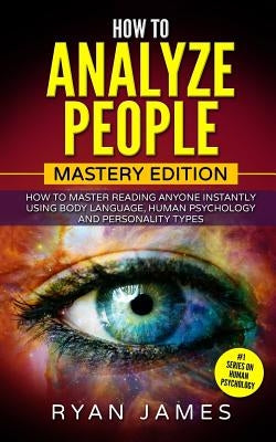 How to Analyze People: Mastery Edition - How to Master Reading Anyone Instantly Using Body Language, Human Psychology and Personality Types by James, Ryan