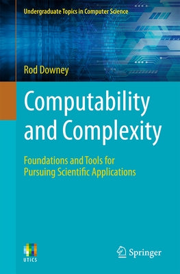 Computability and Complexity: Foundations and Tools for Pursuing Scientific Applications by Downey, Rod