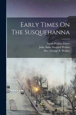 Early Times On The Susquehanna by Julia Anna Shepard Perkins