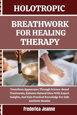 Holotropic Breathwork for Healing Therapy: Transform Appearance Through Science-Based Treatments, Enhance Natural Glow With Expert Insights, And Gain by Jeanne, Frederica