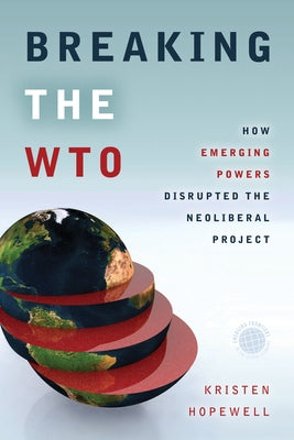 Breaking the WTO: How Emerging Powers Disrupted the Neoliberal Project by Hopewell, Kristen