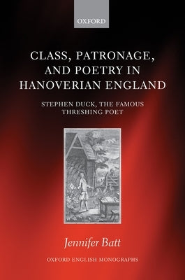 Class, Patronage, and Poetry in Hanoverian England: Stephen Duck, the Famous Threshing Poet by Batt, Jennifer