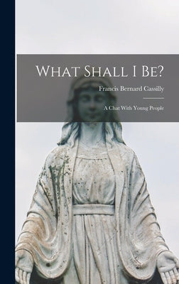 What Shall I be?: A Chat With Young People by Cassilly, Francis Bernard