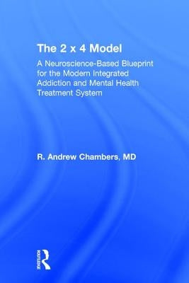 The 2 X 4 Model: A Neuroscience-Based Blueprint for the Modern Integrated Addiction and Mental Health Treatment System by Chambers, Robert Andrew