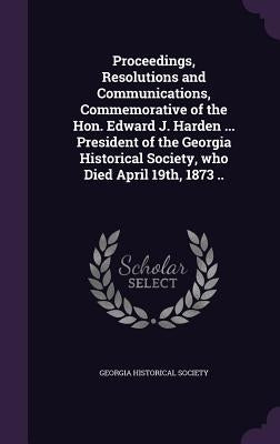 Proceedings, Resolutions and Communications, Commemorative of the Hon. Edward J. Harden ... President of the Georgia Historical Society, who Died Apri by Georgia Historical Society