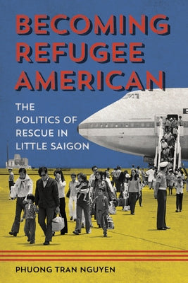 Becoming Refugee American: The Politics of Rescue in Little Saigon by Nguyen, Phuong Tran