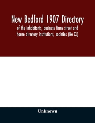 New Bedford 1907 directory: of the inhabitants, business firms street and house directory institutions, societies (No XL) by Unknown