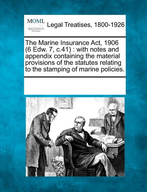 The Marine Insurance ACT, 1906 (6 Edw. 7, C.41): With Notes and Appendix Containing the Material Provisions of the Statutes Relating to the Stamping o by Multiple Contributors