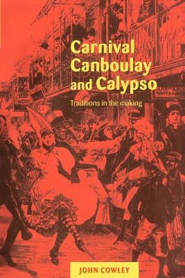 Carnival, Canboulay and Calypso: Traditions in the Making by Cowley, John