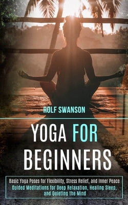Yoga for Beginners: Basic Yoga Poses for Flexibility, Stress Relief, and Inner Peace (Guided Meditations for Deep Relaxation, Healing Slee by Swanson, Rolf