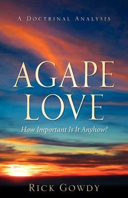 Agape-Love How Important Is It Anyhow? (a doctrinal analysis) by Gowdy, Rick