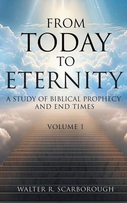 From Today To Eternity: A Study of Biblical Prophecy and End Times Volume 1 by Scarborough, Walter R.