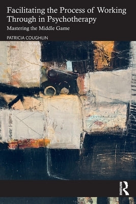 Facilitating the Process of Working Through in Psychotherapy: Mastering the Middle Game by Coughlin, Patricia