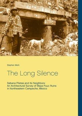 The Long Silence: Sabana Piletas and its Neighbors: An Architectural Survey of Maya Puuc Ruins in Northeastern Campeche, México by Merk, Stephan