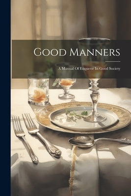 Good Manners: A Manual Of Etiquette In Good Society by Anonymous
