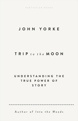 Trip to the Moon: Understanding the True Power of Story by Yorke, John