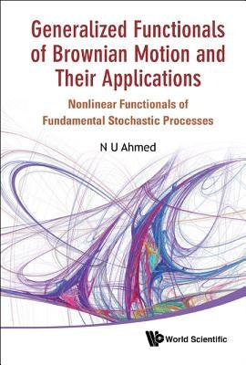 Generalized Functionals of Brownian Motion and Their Applications: Nonlinear Functionals of Fundamental Stochastic Processes by Ahmed, N. U.