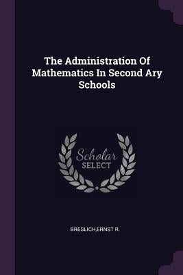 The Administration Of Mathematics In Second Ary Schools by Breslich, Ernst R.