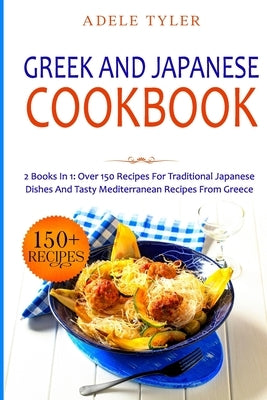 Greek and Japanese Cookbook: 2 Books In 1: Over 150 Recipes For Traditional Japanese Dishes And Tasty Mediterranean Recipes From Greece by Tyler, Adele