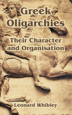 Greek Oligarchies: Their Character and Organisation by Whibley, Leonard