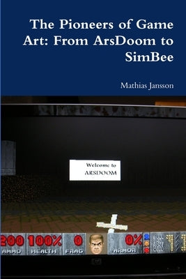 The Pioneers of Game Art: From ArsDoom to SimBee by Jansson, Mathias