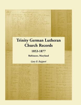 Trinity German Lutheran Church Records, 1853-1877: Baltimore, Maryland by Ruppert, Gary B.