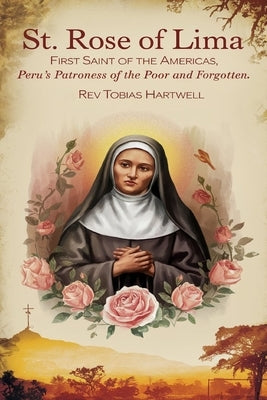 St. Rose of Lima: First Saint Of The Americas, Peru's Patroness Of The Poor And Forgotten. by Hartwell, Tobias