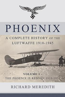 Phoenix: A Complete History of the Luftwaffe 1918-1945: Volume 1 - The Phoenix Is Reborn 1918-1934 by Meredith, Richard