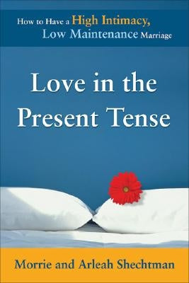 Love in the Present Tense: How to Have a High-Intimacy, Low-Maintenance Marriage by Shechtman, Morrie