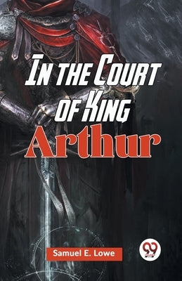 In The Court Of King Arthur by E. Lowe, Samuel
