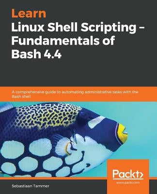 Learn Linux Shell Scripting - Fundamentals of Bash 4.4 by Tammer, Sebastiaan