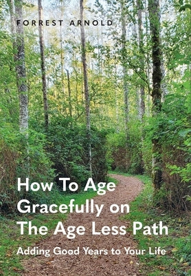 How To Age Gracefully on The Age Less Path: Adding Good Years to Your Life by Arnold, Forrest
