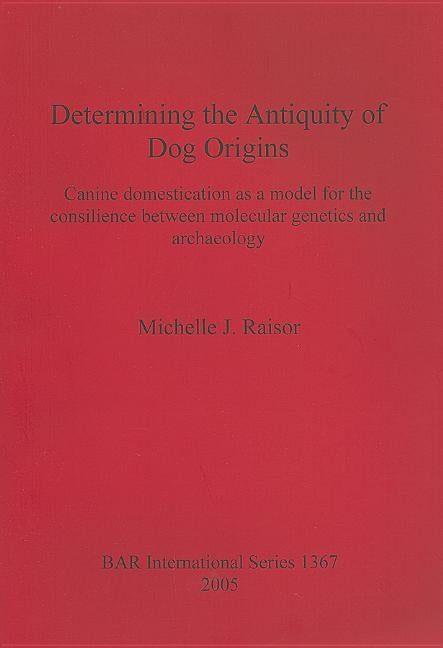 Determining the Antiquity of Dog Origins: Canine domestication as a model for the consilience between molecular genetics and archaeology by Raisor, Michelle J.