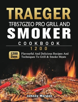 Traeger TFB57GZEO Pro Grill and Smoker Cookbook 1200: 1200 Days Flavourful And Delicious Recipes And Techniques To Grill & Smoke Meats by Morgan, Johnny