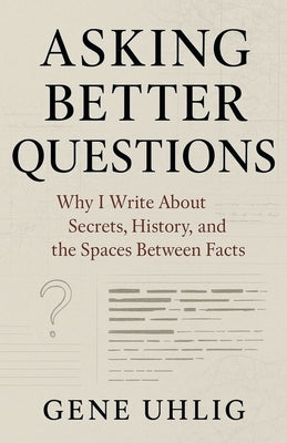 Asking Better Questions: Why I Write About Secrets, History, and the Spaces Between facts by Uhlig, Gene