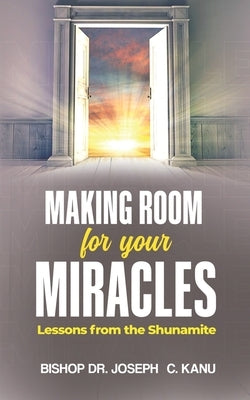 Making Room for Your Miracle: Lessons from the Shunamite by C. Kanu, Bishop Joseph
