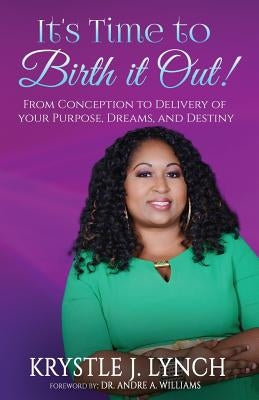 It's Time to Birth it Out!: From Conception to Delivery of your Purpose, Dreams, and Destiny. by Lynch, Krystle J.