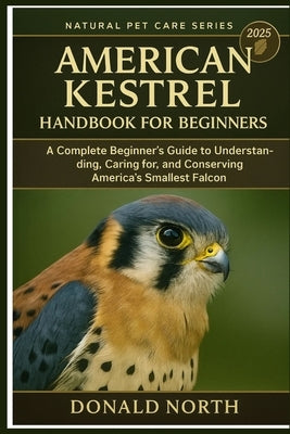 American Kestrel Handbook for Beginners: A Complete Beginner's Guide to Understanding, Caring for, and Conserving America's Smallest Falcon. by North, Donald