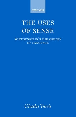 The Uses of Sense: Wittgenstein's Philosophy of Language by Travis, Charles