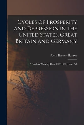 Cycles of Prosperity and Depression in the United States, Great Britain and Germany: A Study of Monthly Data 1902-1908, Issues 5-7 by Hansen, Alvin Harvey