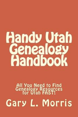 Handy Utah Genealogy Handbook: All You Need to Find Genealogy Resources for Utah FAST! by Morris, Gary L.