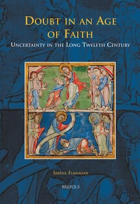 Doubt in an Age of Faith: Uncertainty in the Long Twelfth Century by Flanagan, Sabina