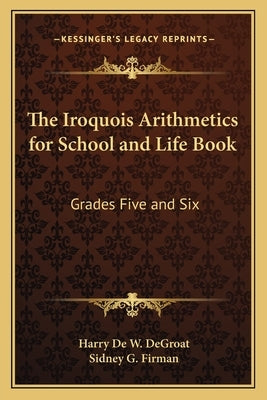 The Iroquois Arithmetics for School and Life Book: Grades Five and Six by Degroat, Harry de W.
