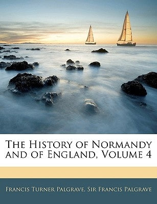 The History of Normandy and of England, Volume 4 by Palgrave, Francis Turner