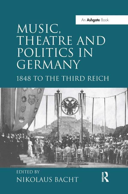 Music, Theatre and Politics in Germany: 1848 to the Third Reich by Bacht, Nikolaus