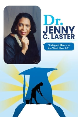 Dr. Jenny C. Laster: I Mopped Floors, So You Won't Have To! by Jenkins, Holly