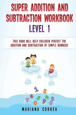 SUPER ADDITION And SUBTRACTION WORKBOOK LEVEL 1: THIS BOOK WILL HELP CHILDREN PERFECT THE ADDITION AND SUBTRACTION Of SIMPLE NUMBERS by Correa, Mariana