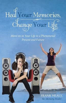 Heal Your Memories, Change Your Life: Move on in Your Life to a Phenomenal Present and Future by Healy the Memory Healer, Frank