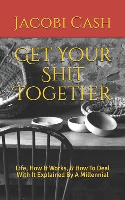 Get Your Shit Together: Life, How It Works, & How To Deal With It Explained By A Millennial by Cash, Jacobi Elijah