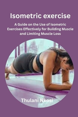 Isometric exercise: A Guide on the Use of Isometric Exercises Effectively for Building Muscle and Limiting Muscle Loss by Nkosi, Thulani